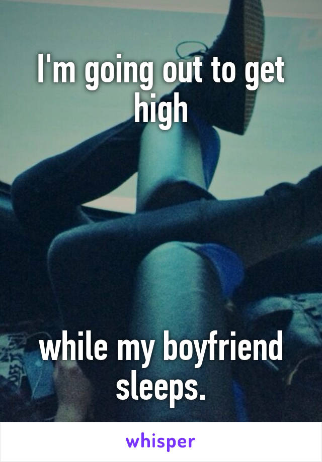 I'm going out to get high





while my boyfriend sleeps.