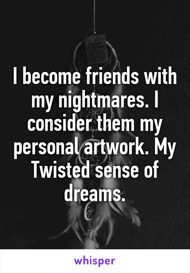 I become friends with my nightmares. I consider them my personal artwork. My
Twisted sense of dreams.