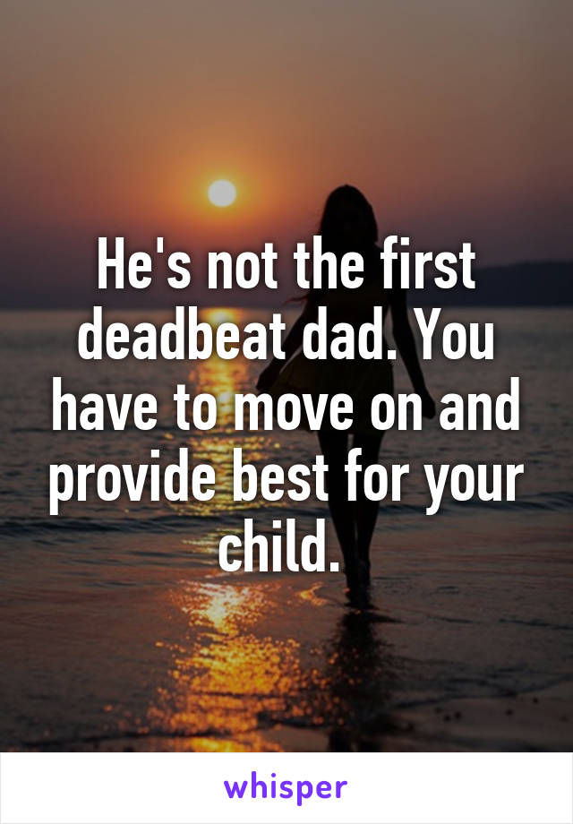 He's not the first deadbeat dad. You have to move on and provide best for your child. 
