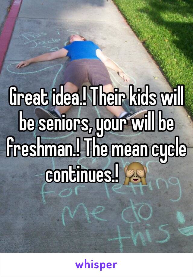 Great idea.! Their kids will be seniors, your will be freshman.! The mean cycle continues.! 🙈