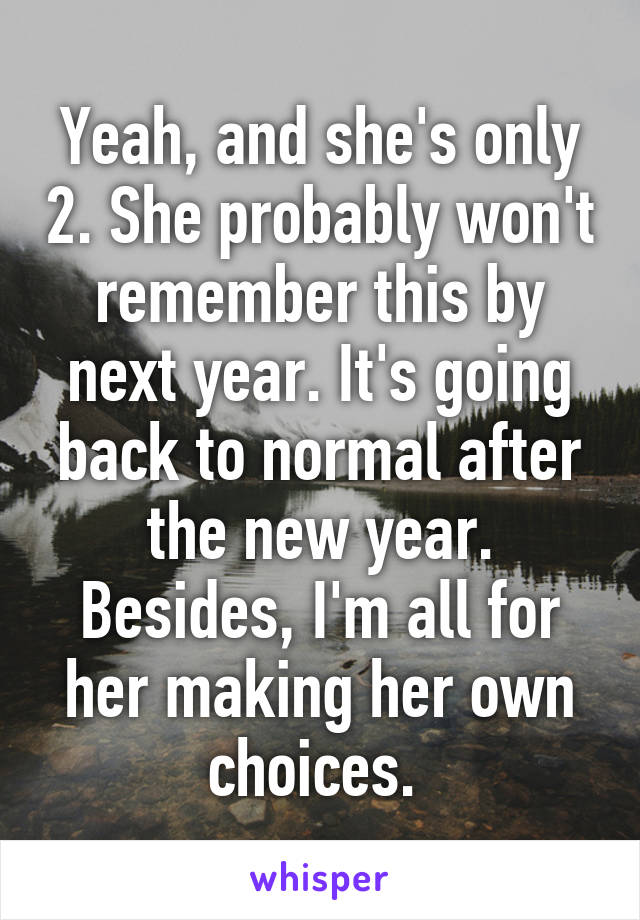 Yeah, and she's only 2. She probably won't remember this by next year. It's going back to normal after the new year. Besides, I'm all for her making her own choices. 