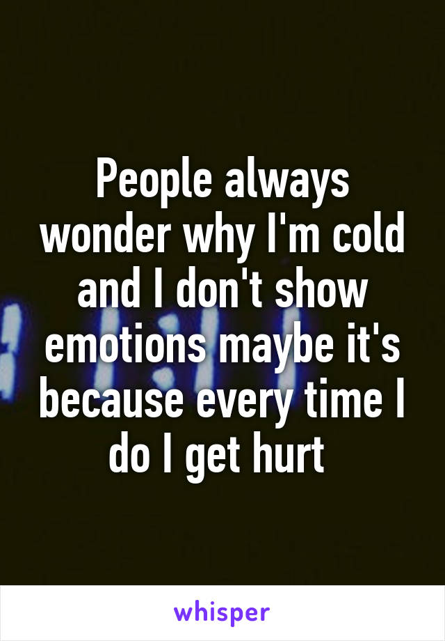 People always wonder why I'm cold and I don't show emotions maybe it's because every time I do I get hurt 