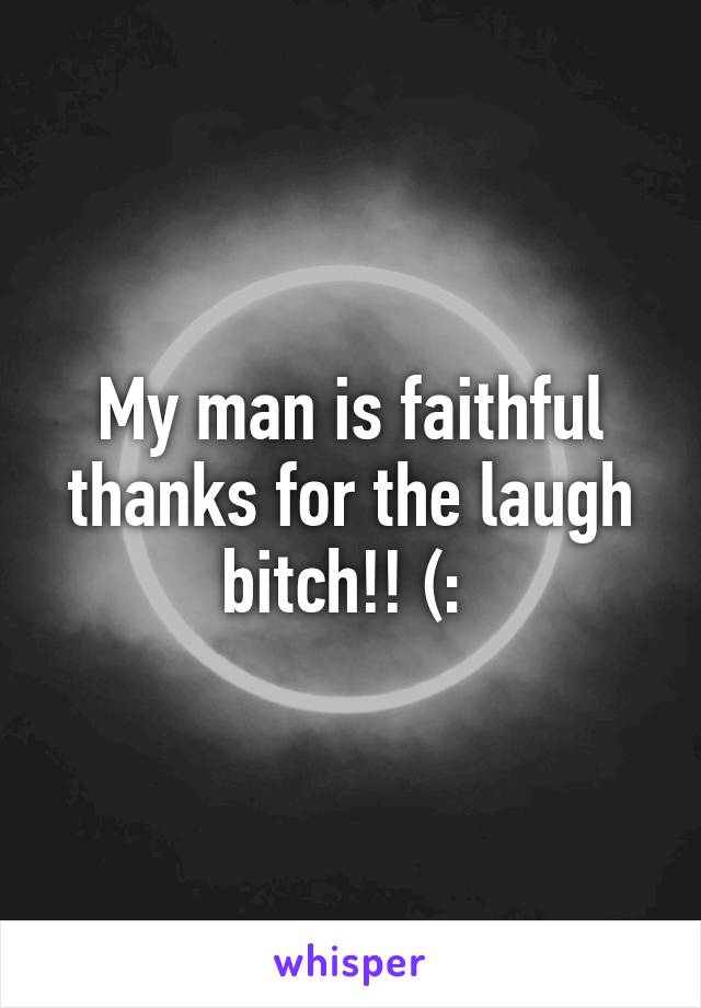 My man is faithful thanks for the laugh bitch!! (: 