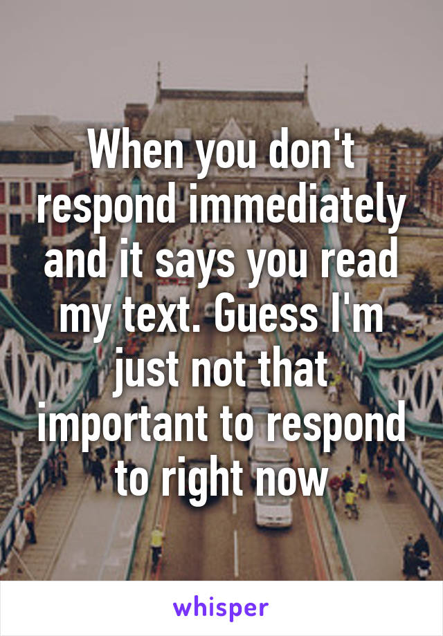 When you don't respond immediately and it says you read my text. Guess I'm just not that important to respond to right now
