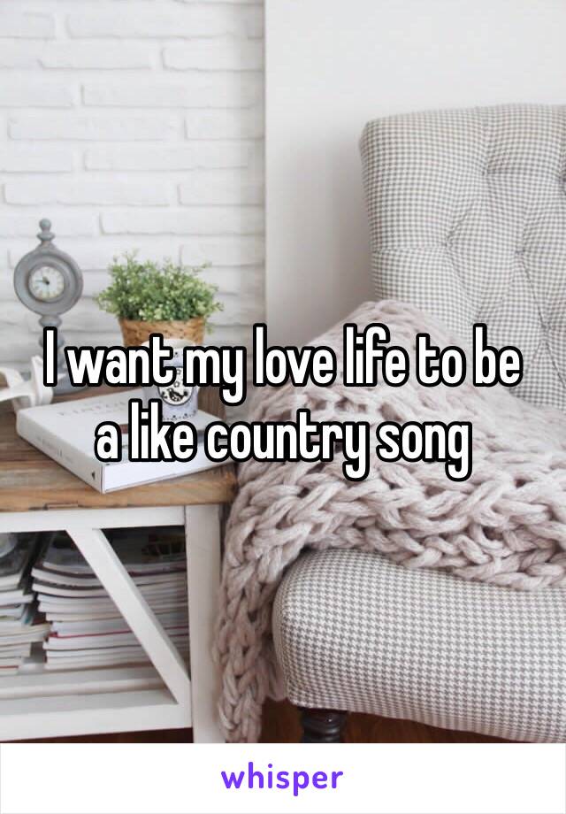 I want my love life to be 
a like country song 