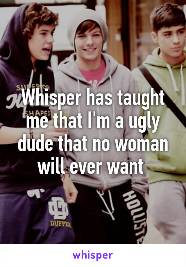 Whisper has taught me that I'm a ugly dude that no woman will ever want 