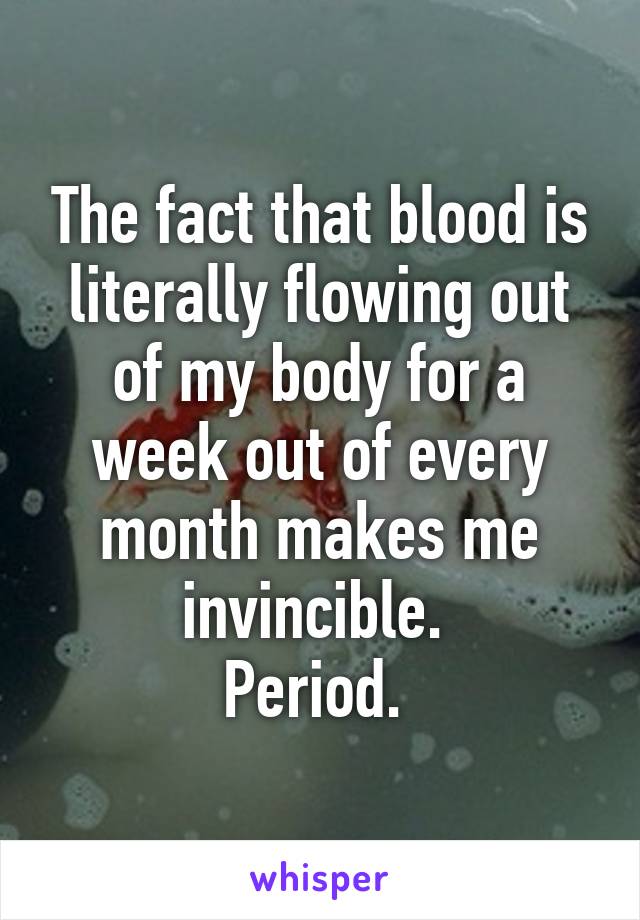 The fact that blood is literally flowing out of my body for a week out of every month makes me invincible. 
Period. 