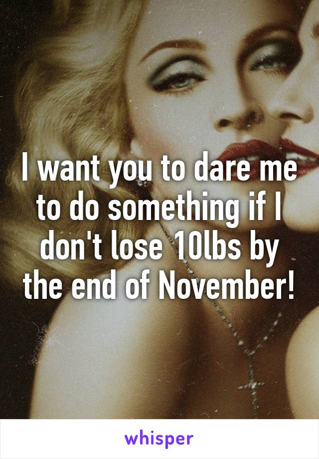 I want you to dare me to do something if I don't lose 10lbs by the end of November!