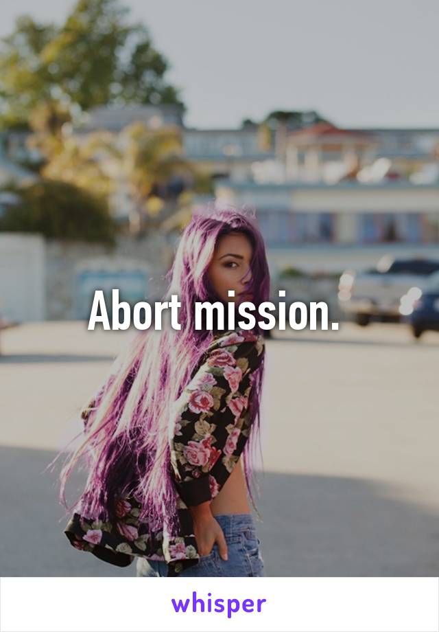 Abort mission. 