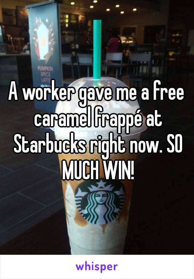 A worker gave me a free caramel frappé at Starbucks right now. SO MUCH WIN!