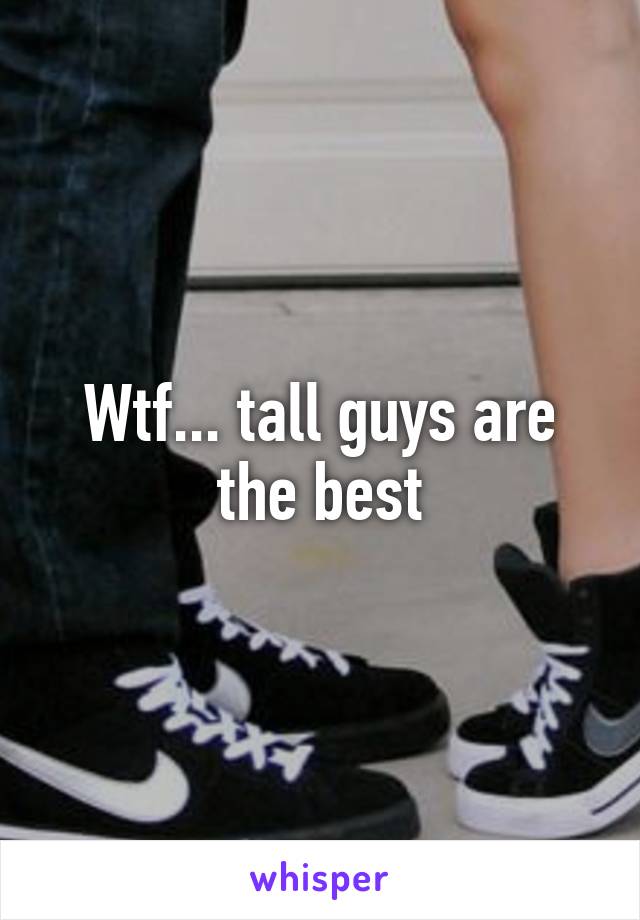 Wtf... tall guys are the best