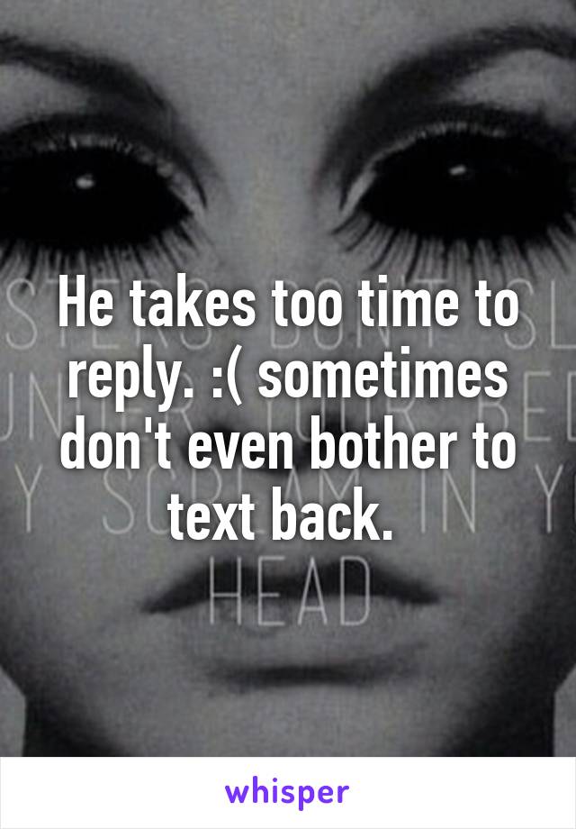 He takes too time to reply. :( sometimes don't even bother to text back. 