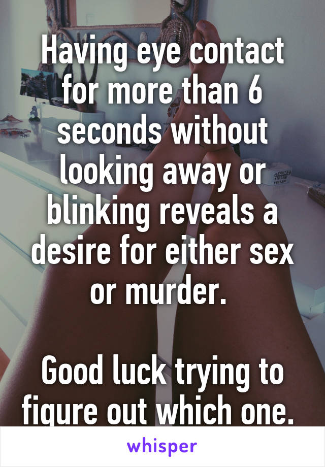 Having eye contact for more than 6 seconds without looking away or blinking reveals a desire for either sex or murder. 

Good luck trying to figure out which one. 