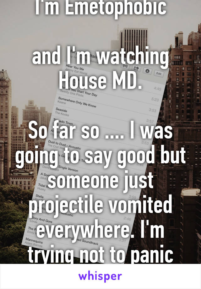 I'm Emetophobic

and I'm watching House MD.

So far so .... I was going to say good but someone just projectile vomited everywhere. I'm trying not to panic now lol