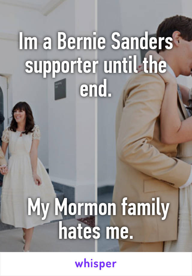 Im a Bernie Sanders supporter until the end.




 My Mormon family hates me.
