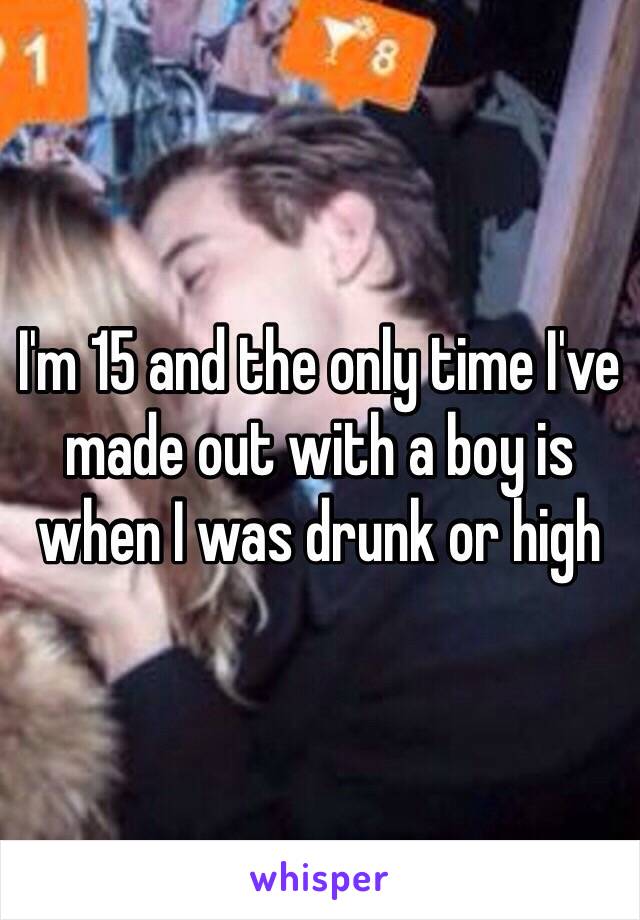 I'm 15 and the only time I've made out with a boy is when I was drunk or high 