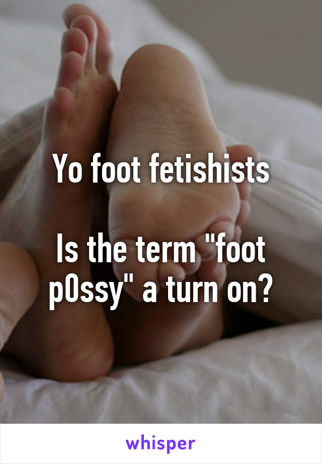 Yo foot fetishists

Is the term "foot p0ssy" a turn on?