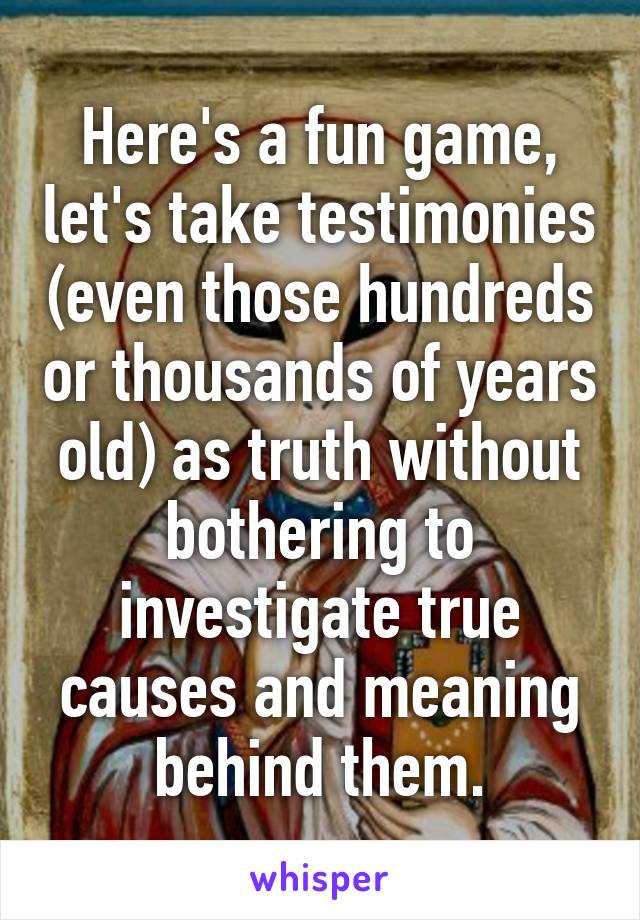 Here's a fun game, let's take testimonies (even those hundreds or thousands of years old) as truth without bothering to investigate true causes and meaning behind them.