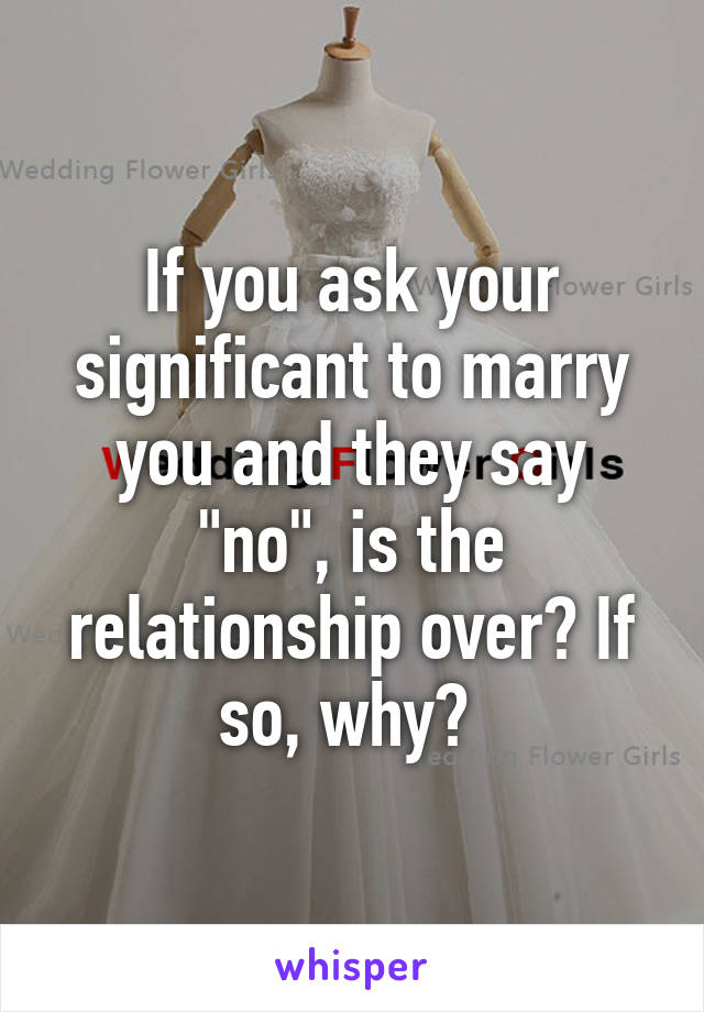 If you ask your significant to marry you and they say "no", is the relationship over? If so, why? 
