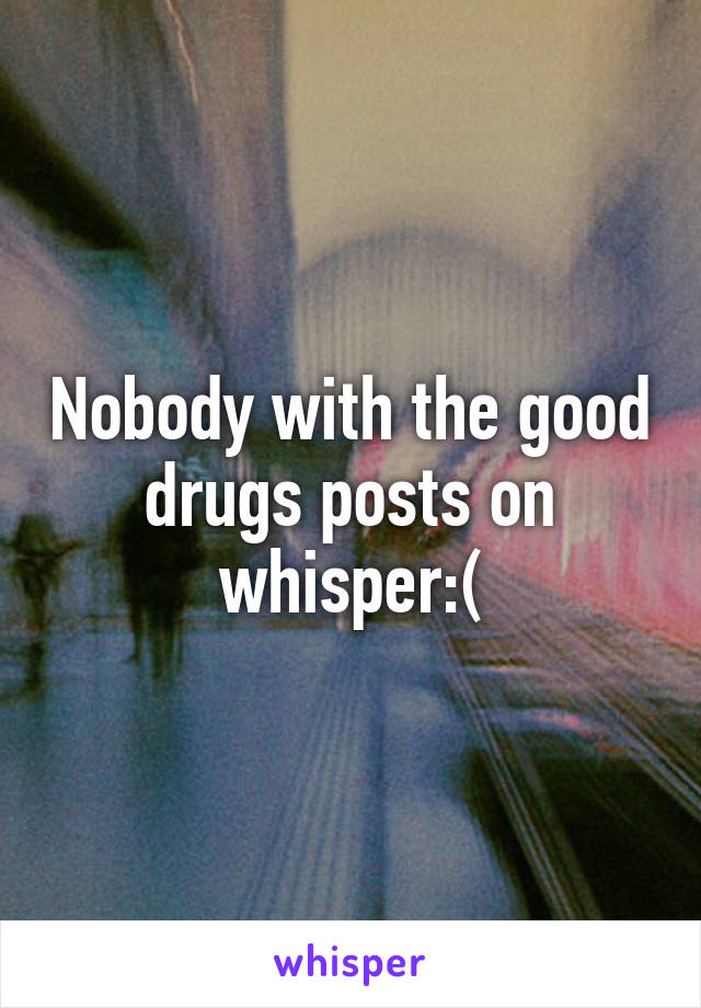 Nobody with the good drugs posts on whisper:(