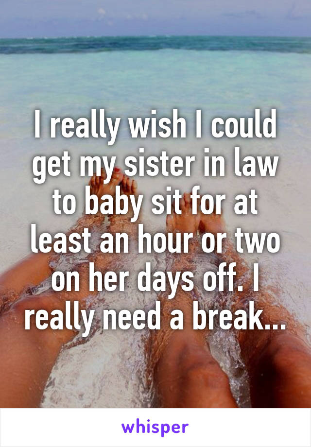 I really wish I could get my sister in law to baby sit for at least an hour or two on her days off. I really need a break...