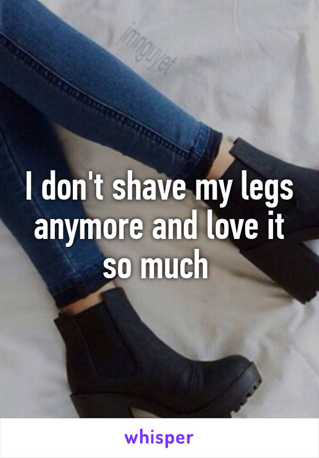 I don't shave my legs anymore and love it so much 