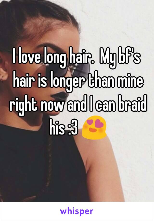 I love long hair.  My bf's hair is longer than mine right now and I can braid his :3 😍 