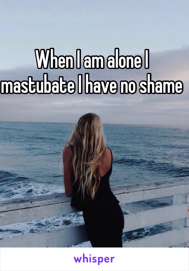 When I am alone I mastubate I have no shame 