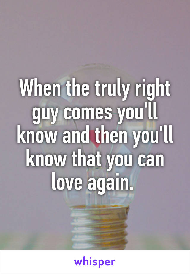 When the truly right guy comes you'll know and then you'll know that you can love again. 