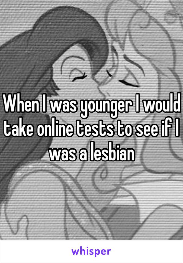 When I was younger I would take online tests to see if I was a lesbian