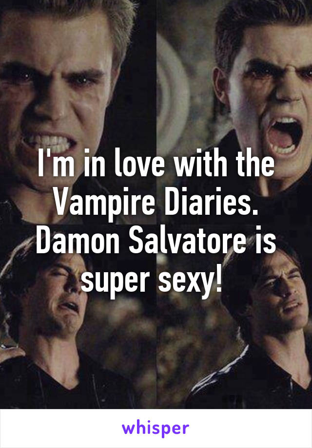 I'm in love with the Vampire Diaries. Damon Salvatore is super sexy! 
