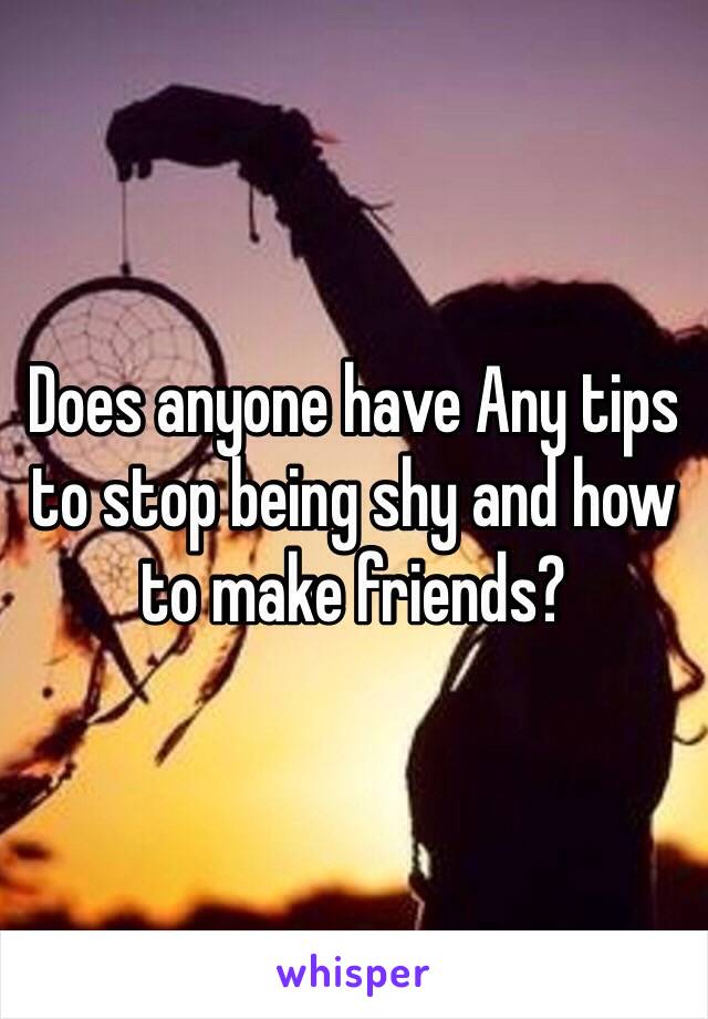 Does anyone have Any tips to stop being shy and how to make friends?