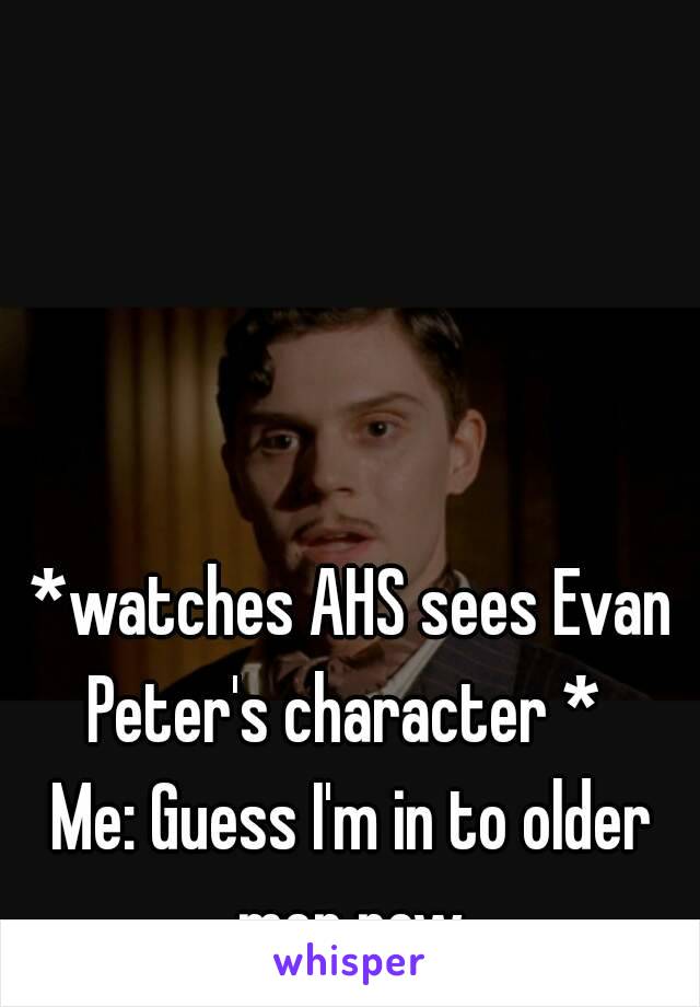 *watches AHS sees Evan Peter's character *  
Me: Guess I'm in to older men now 