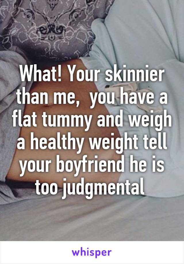 What! Your skinnier than me,  you have a flat tummy and weigh a healthy weight tell your boyfriend he is too judgmental 