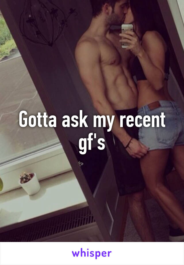 Gotta ask my recent gf's