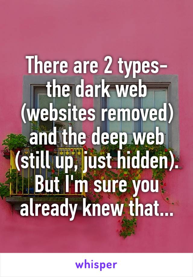 There are 2 types- the dark web (websites removed) and the deep web (still up, just hidden).
But I'm sure you already knew that...