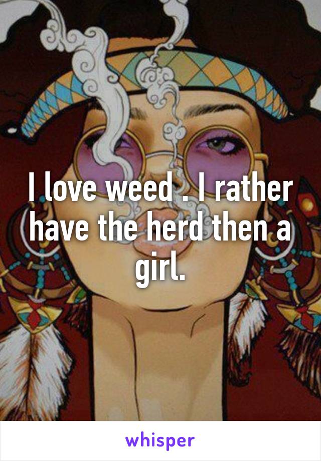 I love weed . I rather have the herd then a girl.