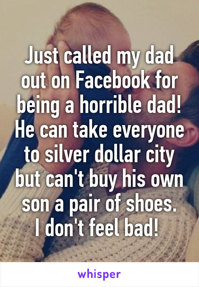 Just called my dad out on Facebook for being a horrible dad! He can take everyone to silver dollar city but can't buy his own son a pair of shoes.
I don't feel bad! 