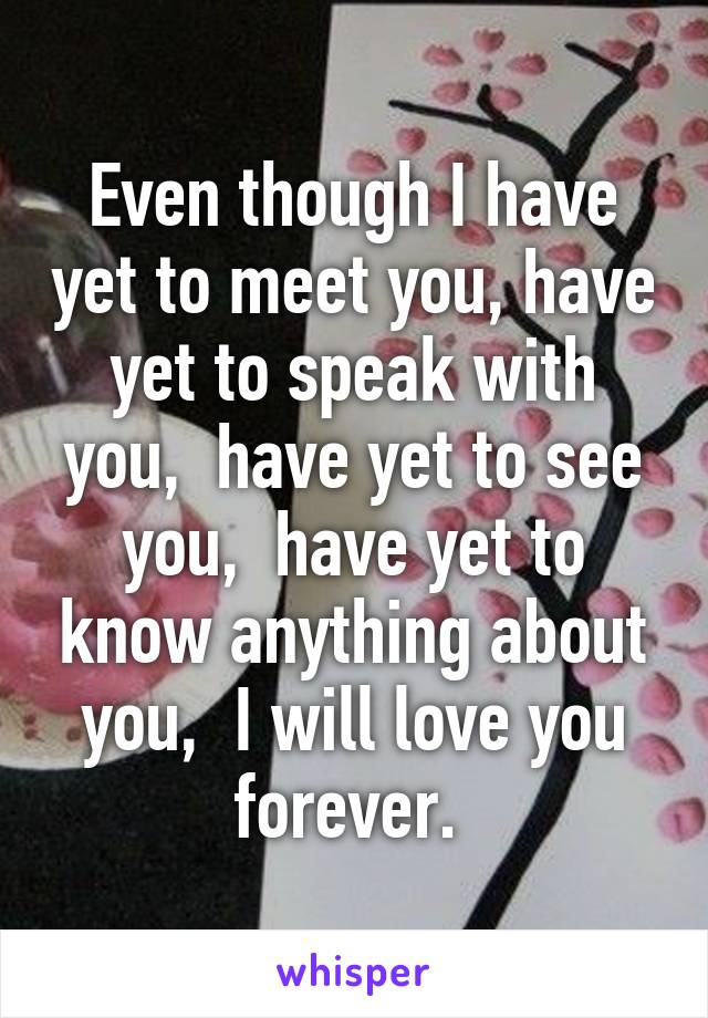 Even though I have yet to meet you, have yet to speak with you,  have yet to see you,  have yet to know anything about you,  I will love you forever. 
