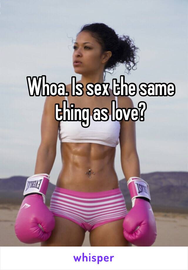 Whoa. Is sex the same thing as love?