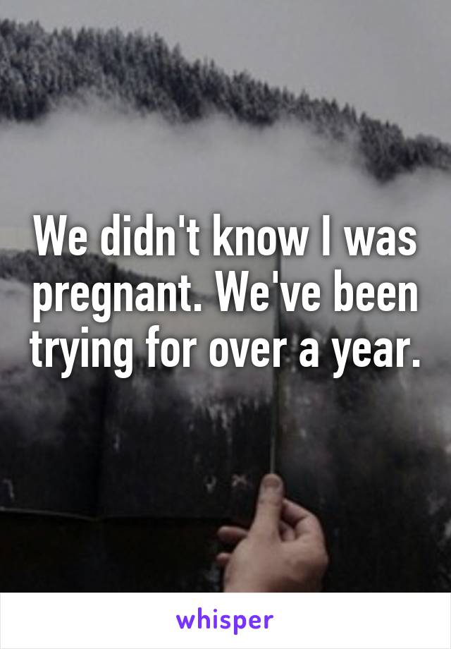 We didn't know I was pregnant. We've been trying for over a year. 