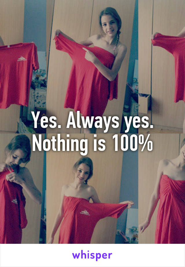 Yes. Always yes. Nothing is 100%