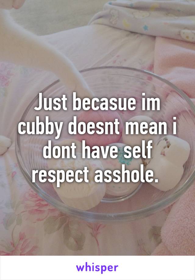 Just becasue im cubby doesnt mean i dont have self respect asshole. 