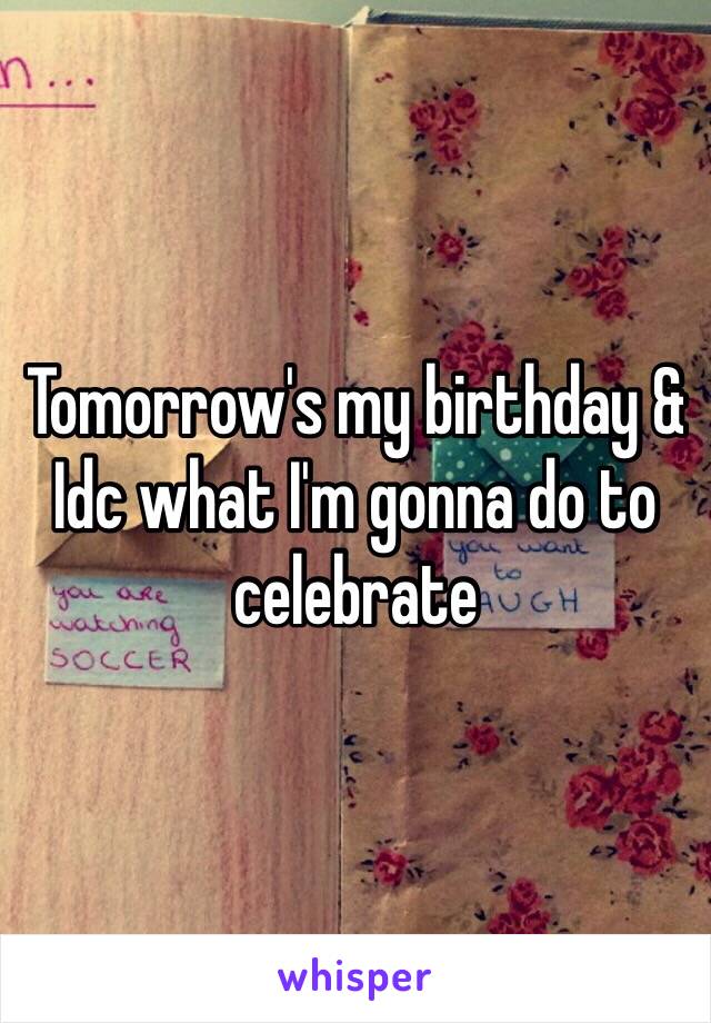 Tomorrow's my birthday & Idc what I'm gonna do to celebrate 