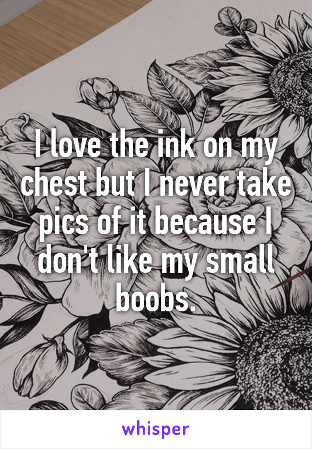 I love the ink on my chest but I never take pics of it because I don't like my small boobs.