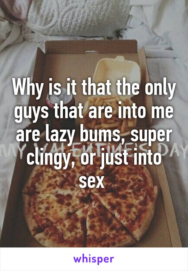 Why is it that the only guys that are into me are lazy bums, super clingy, or just into sex 