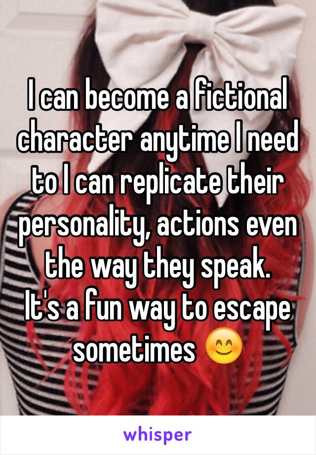 I can become a fictional character anytime I need to I can replicate their personality, actions even the way they speak.
It's a fun way to escape sometimes 😊