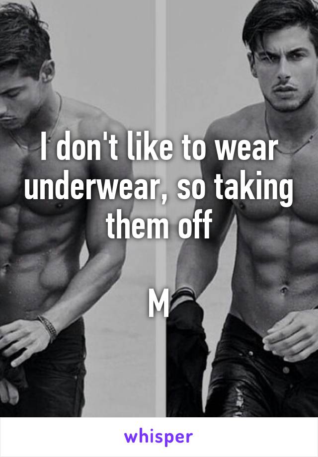 I don't like to wear underwear, so taking them off

M
