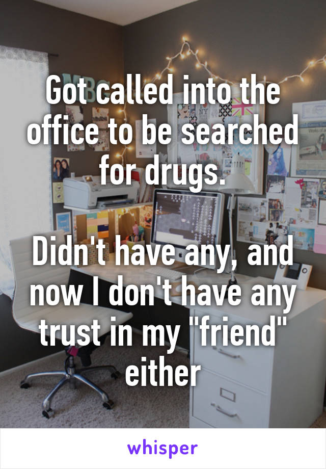 Got called into the office to be searched for drugs.

Didn't have any, and now I don't have any trust in my "friend" either