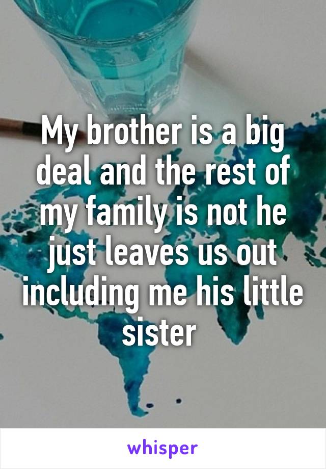 My brother is a big deal and the rest of my family is not he just leaves us out including me his little sister 